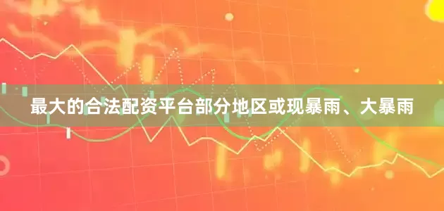 最大的合法配资平台部分地区或现暴雨、大暴雨