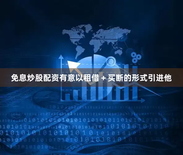 免息炒股配资有意以租借＋买断的形式引进他