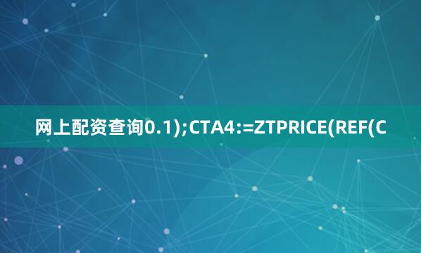网上配资查询0.1);CTA4:=ZTPRICE(REF(C