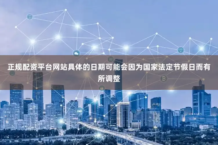 正规配资平台网站具体的日期可能会因为国家法定节假日而有所调整