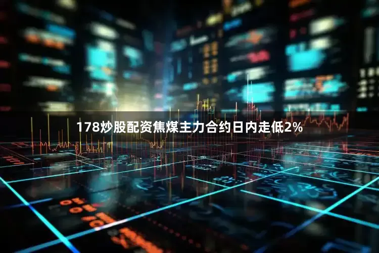 178炒股配资焦煤主力合约日内走低2%