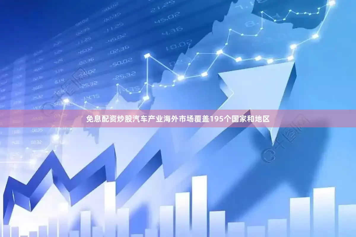 免息配资炒股汽车产业海外市场覆盖195个国家和地区